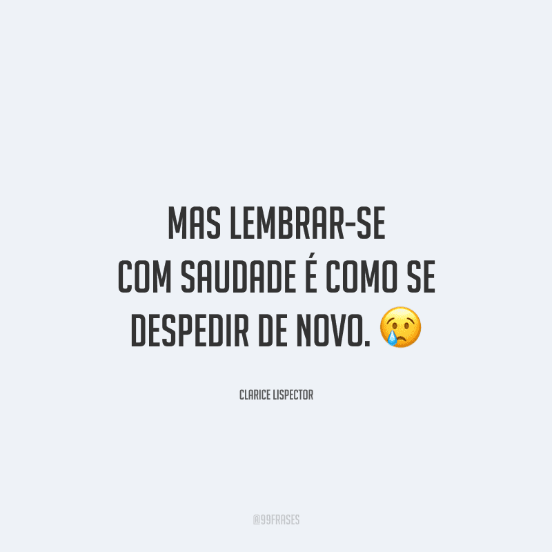 Mas lembrar-se com saudade é como se despedir de novo.