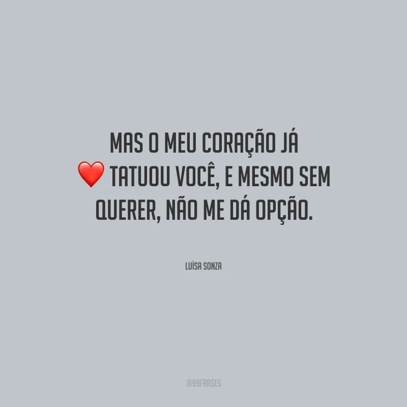 Mas o meu coração já tatuou você, e mesmo sem querer, não me dá opção.