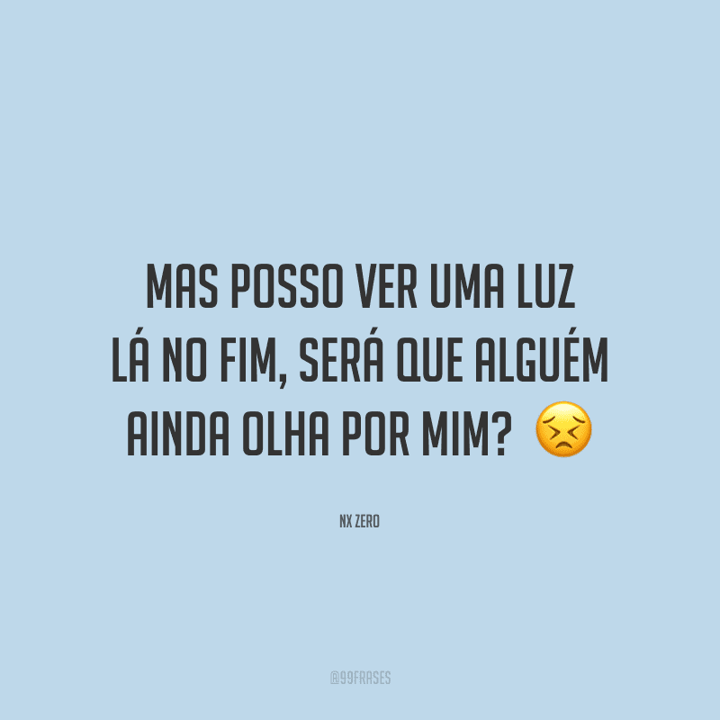 Mas posso ver uma luz lá no fim, será que alguém ainda olha por mim? 