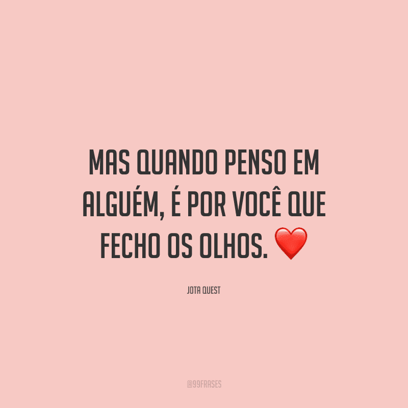 Mas quando penso em alguém, é por você que fecho os olhos.