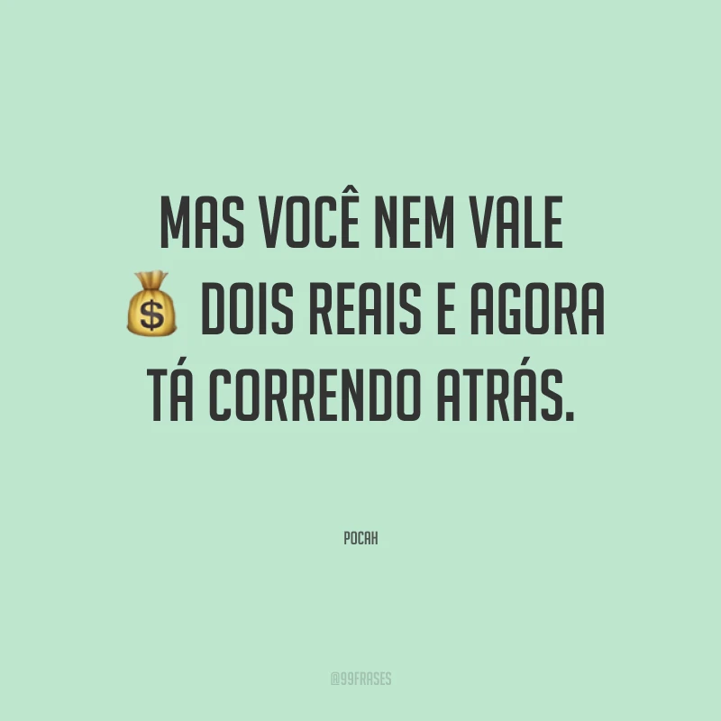 Mas você nem vale dois reais e agora tá correndo atrás.