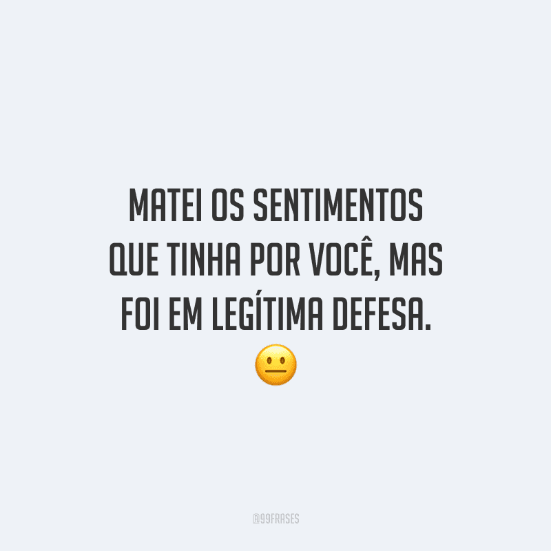 Matei os sentimentos que tinha por você, mas foi em legítima defesa.