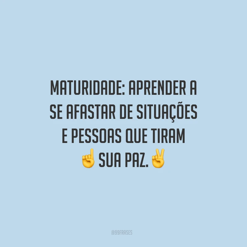 Maturidade: aprender a se afastar de situações e pessoas que tiram sua paz.