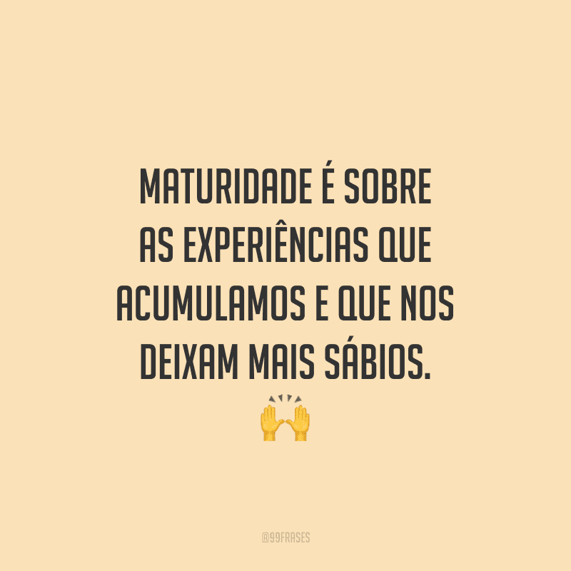 Maturidade é sobre as experiências que acumulamos e que nos deixam mais sábios.