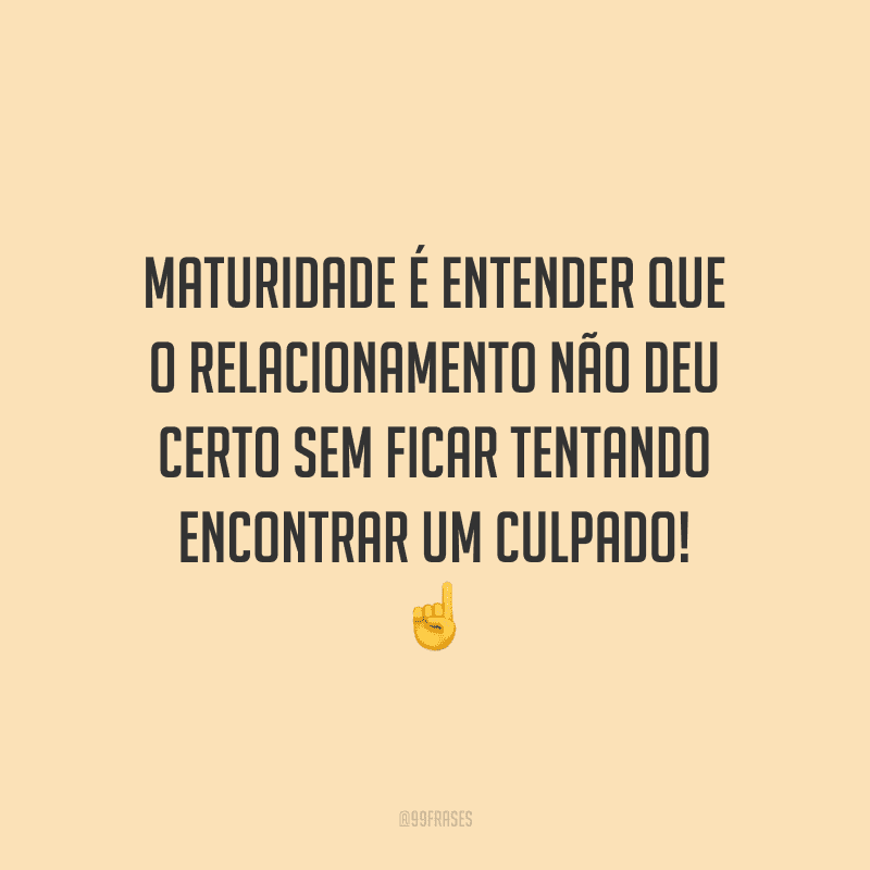 Maturidade é entender que o relacionamento não deu certo sem ficar tentando encontrar um culpado!