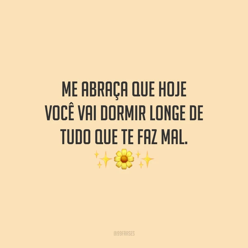 Me abraça que hoje você vai dormir longe de tudo que te faz mal. 