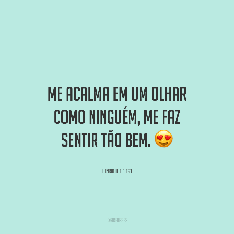 Me acalma em um olhar como ninguém, me faz sentir tão bem. 