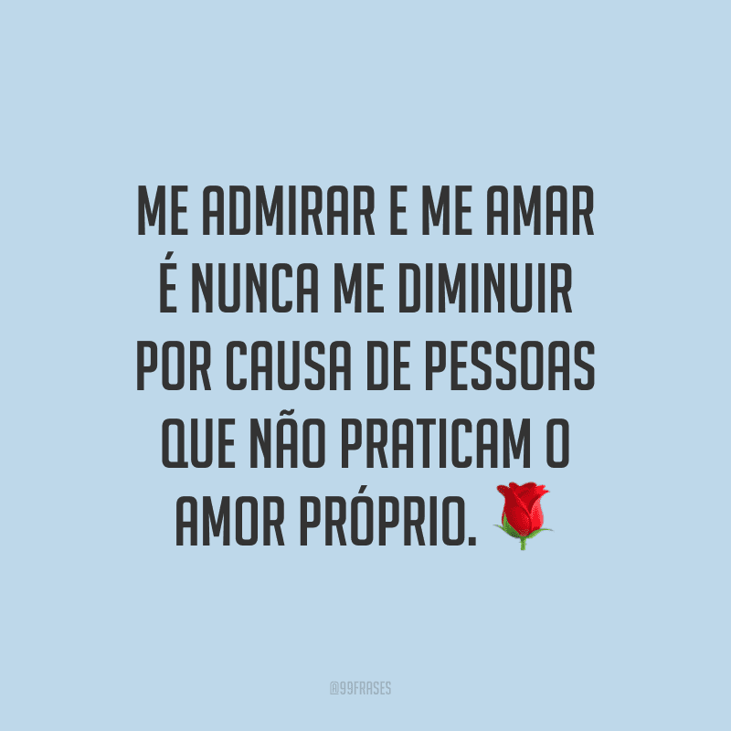 Me admirar e me amar é nunca me diminuir por causa de pessoas que não praticam o amor próprio.