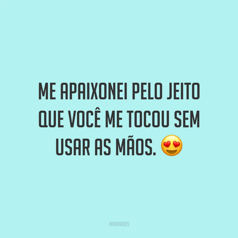 Me apaixonei pelo jeito que você me tocou sem usar as mãos.