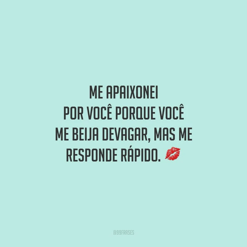 Me apaixonei por você porque você me beija devagar, mas me responde rápido.