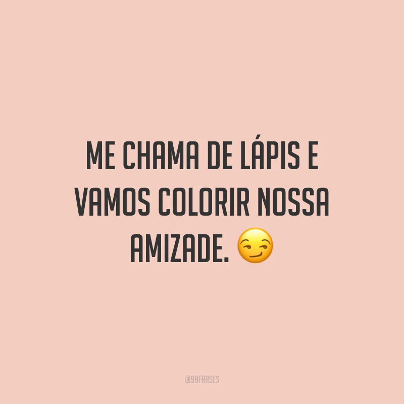 Me chama de lápis e vamos colorir nossa amizade. 😏