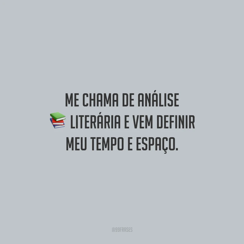 Me chama de análise literária e vem definir meu tempo e espaço.