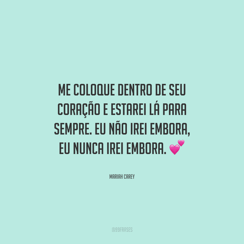 Me coloque dentro de seu coração e estarei lá para sempre. Eu não irei embora, eu nunca irei embora. 