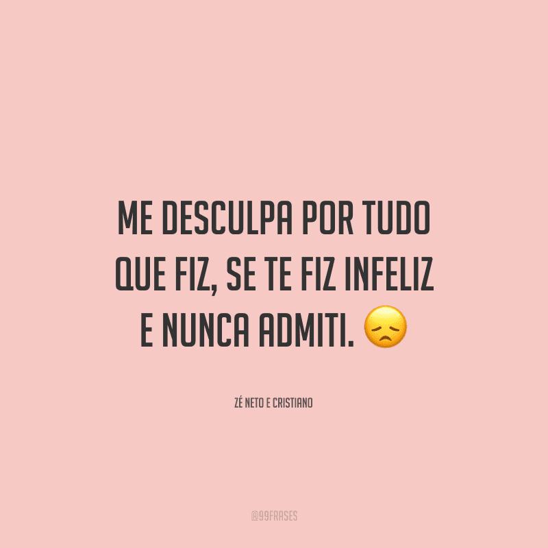 Me desculpa por tudo que fiz, se te fiz infeliz e nunca admiti.