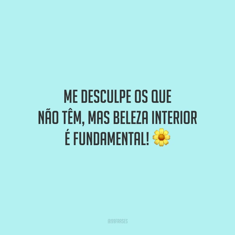 Me desculpe os que não têm, mas beleza interior é fundamental! 