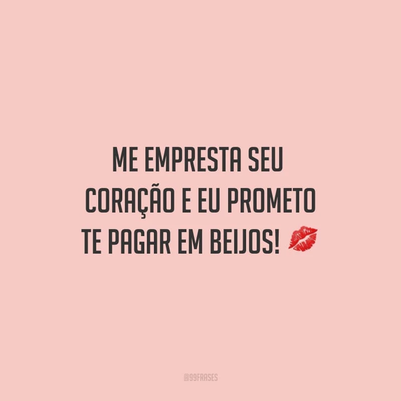 Me empresta seu coração e eu prometo te pagar em beijos!