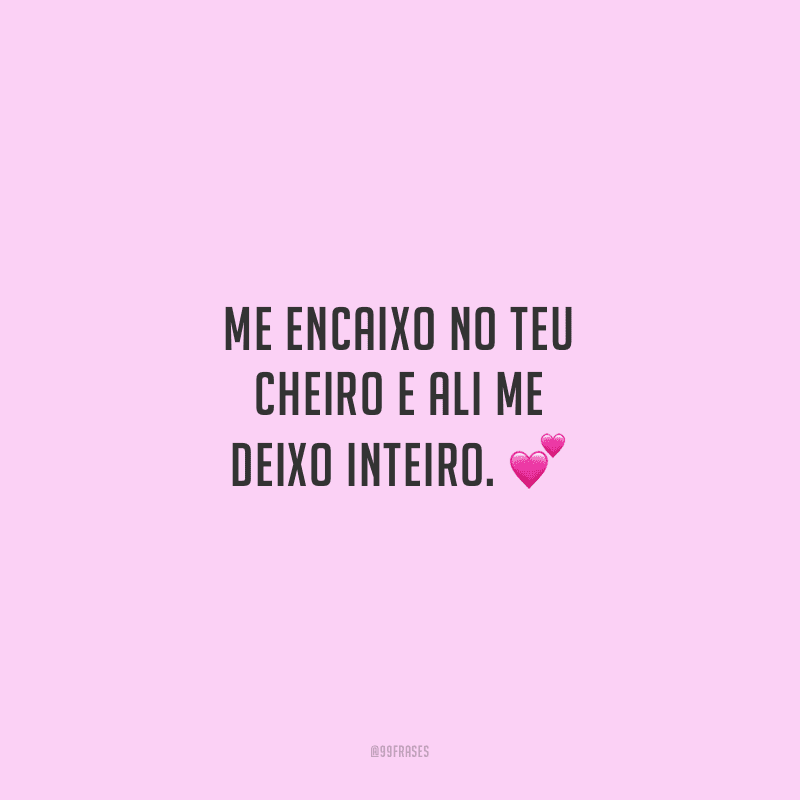 Me encaixo no teu cheiro e ali me deixo inteiro. 