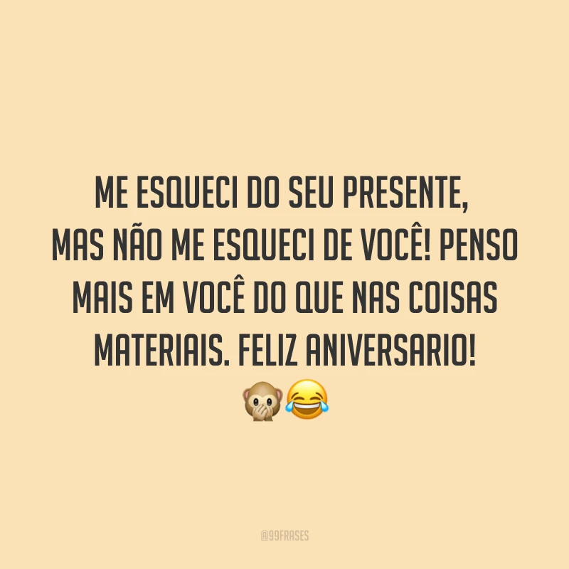Me esqueci do seu presente, mas não me esqueci de você! Penso mais em você do que nas coisas materiais. Feliz aniversario! 🙊😂