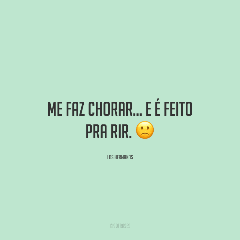 Me faz chorar... e é feito pra rir. ?