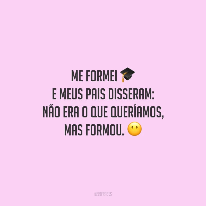 Me formei e meus pais disseram: não era o que queríamos, mas formou.