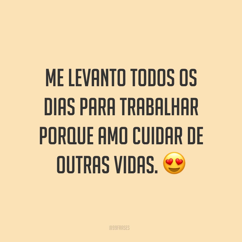 Me levanto todos os dias para trabalhar porque amo cuidar de outras vidas. ?