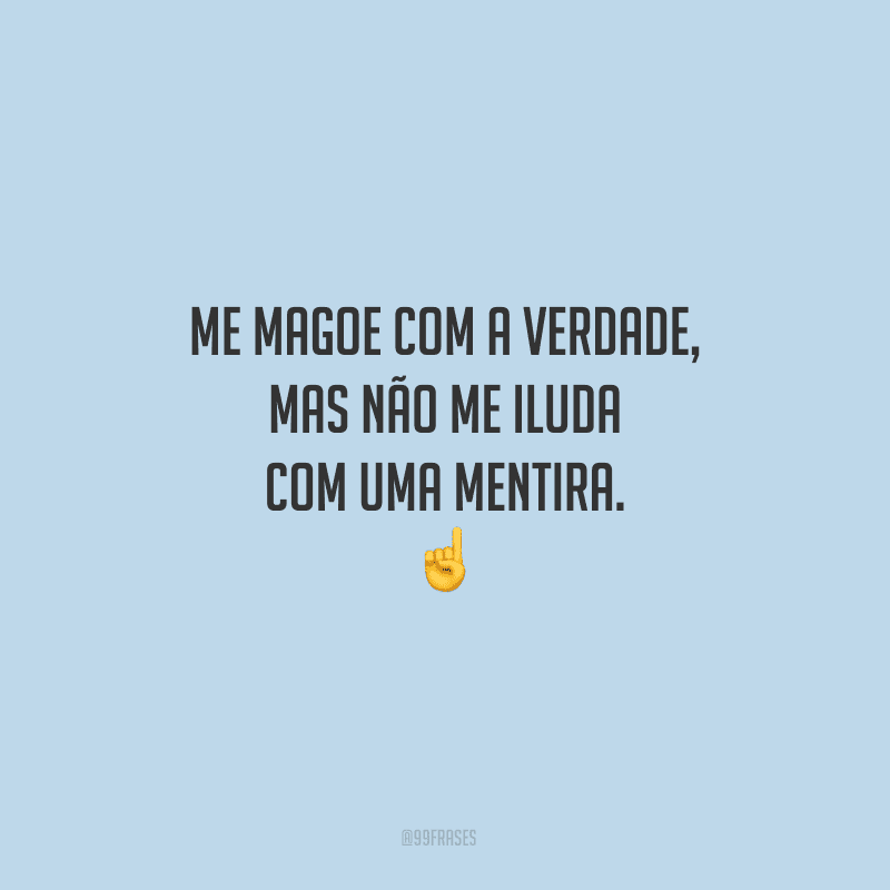 Me magoe com a verdade, mas não me iluda com uma mentira.