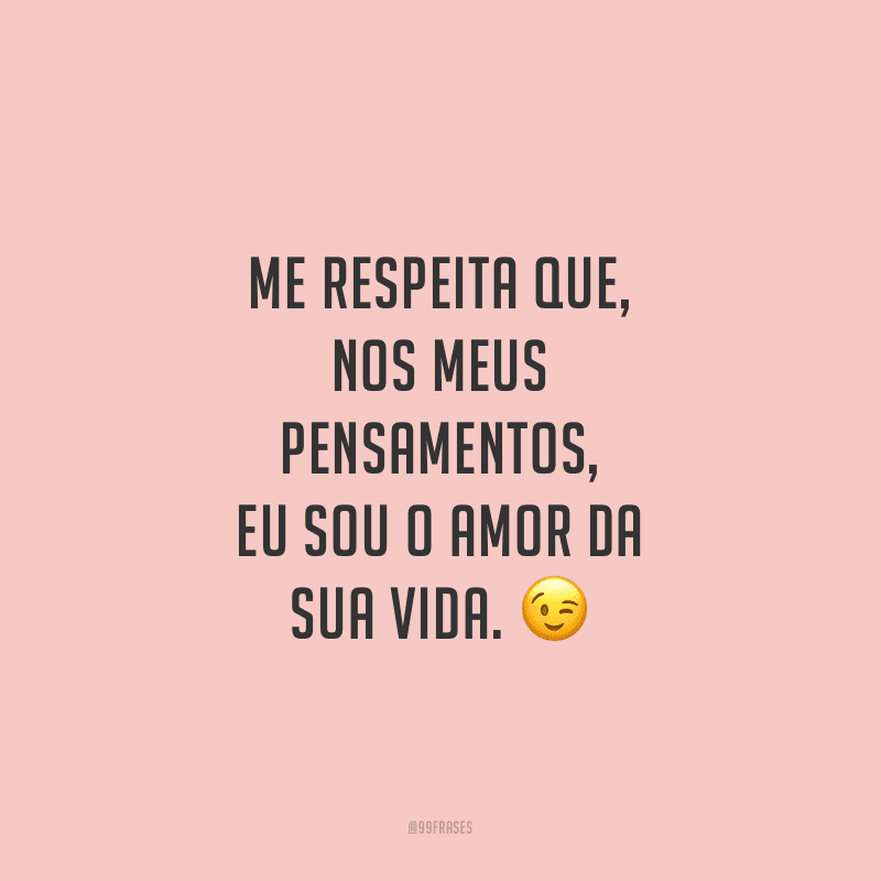 Me respeita que, nos meus pensamentos, eu sou o amor da sua vida.