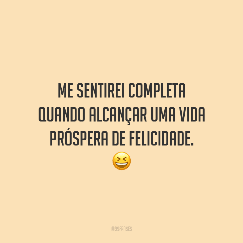 Me sentirei completa quando alcançar uma vida próspera de felicidade.