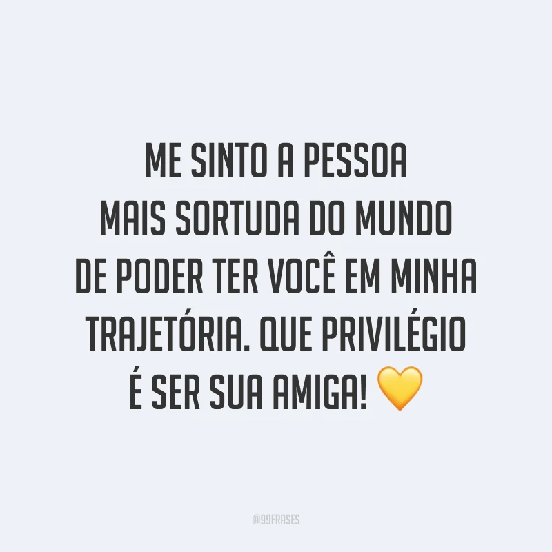 Me sinto a pessoa mais sortuda do mundo de poder ter você em minha trajetória. Que privilégio é ser sua amiga! 💛