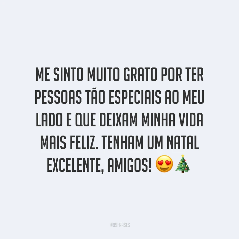 Me sinto muito grato por ter pessoas tão especiais ao meu lado e que deixam minha vida mais feliz. Tenham um Natal excelente, amigos!