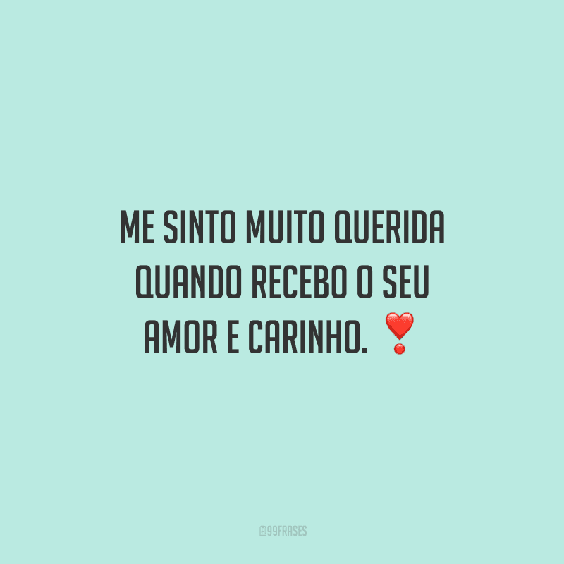 Me sinto muito querida quando recebo o seu amor e carinho. 