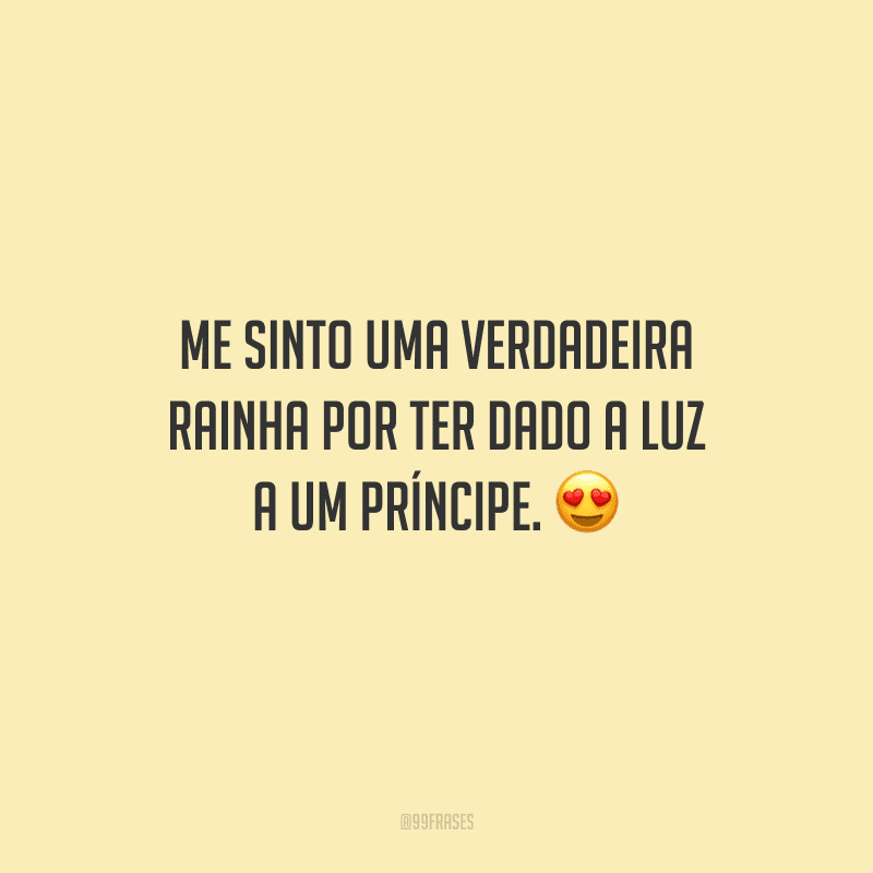 Me sinto uma verdadeira rainha por ter dado a luz a um príncipe. 