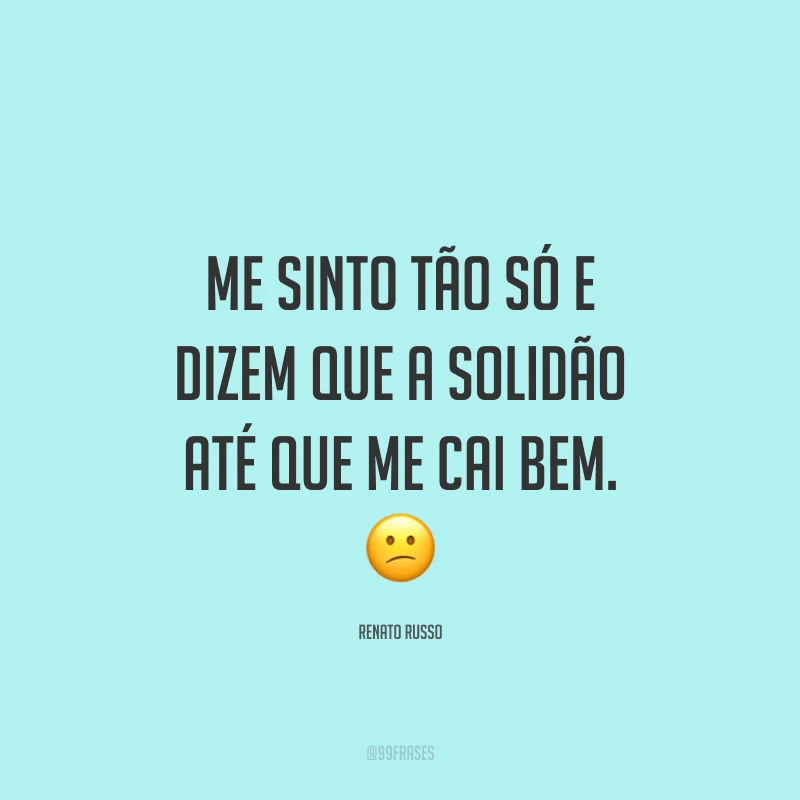 Me sinto tão só e dizem que a solidão até que me cai bem. ?