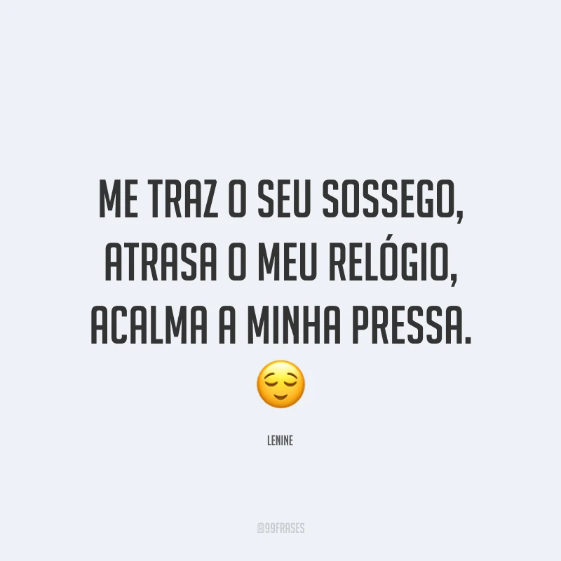 Me traz o seu sossego, atrasa o meu relógio, acalma a minha pressa. 😌