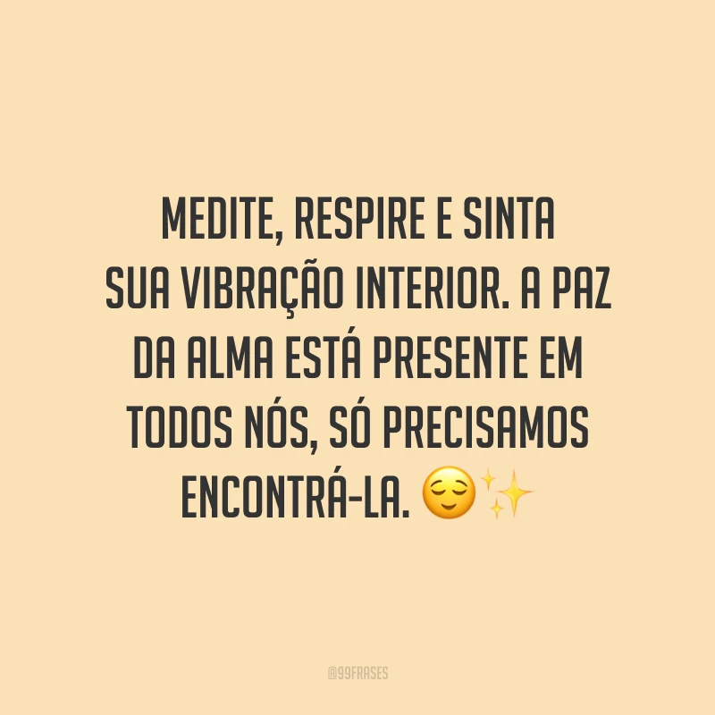 Medite, respire e sinta sua vibração interior. A paz da alma está presente em todos nós, só precisamos encontrá-la.