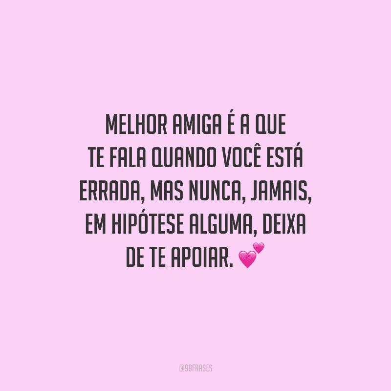 Melhor amiga é a que te fala quando você está errada, mas nunca, jamais, em hipótese alguma, deixa de te apoiar.