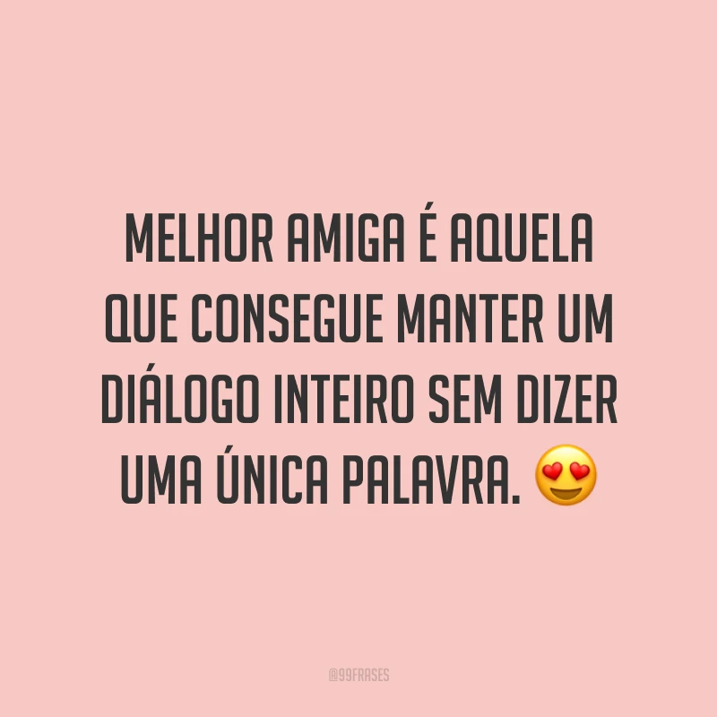 Melhor amiga é aquela que consegue manter um diálogo inteiro sem dizer uma única palavra. ?