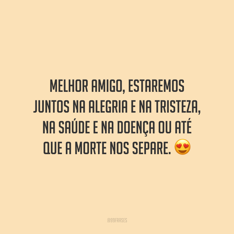 Melhor amigo, estaremos juntos na alegria e na tristeza, na saúde e na doença ou até que a morte nos separe.