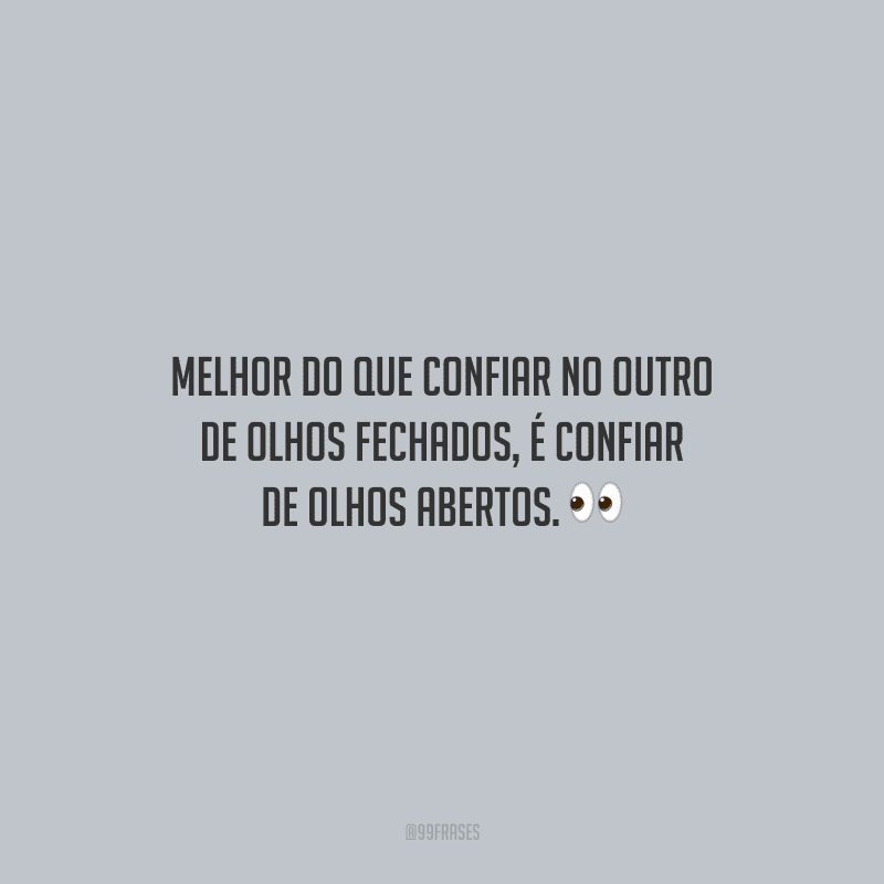 Melhor do que confiar no outro de olhos fechados, é confiar de olhos abertos.