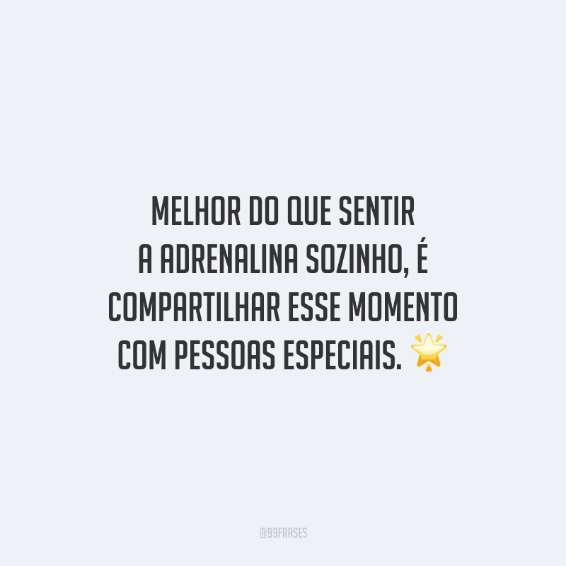 Melhor do que sentir a adrenalina sozinho, é compartilhar esse momento com pessoas especiais.