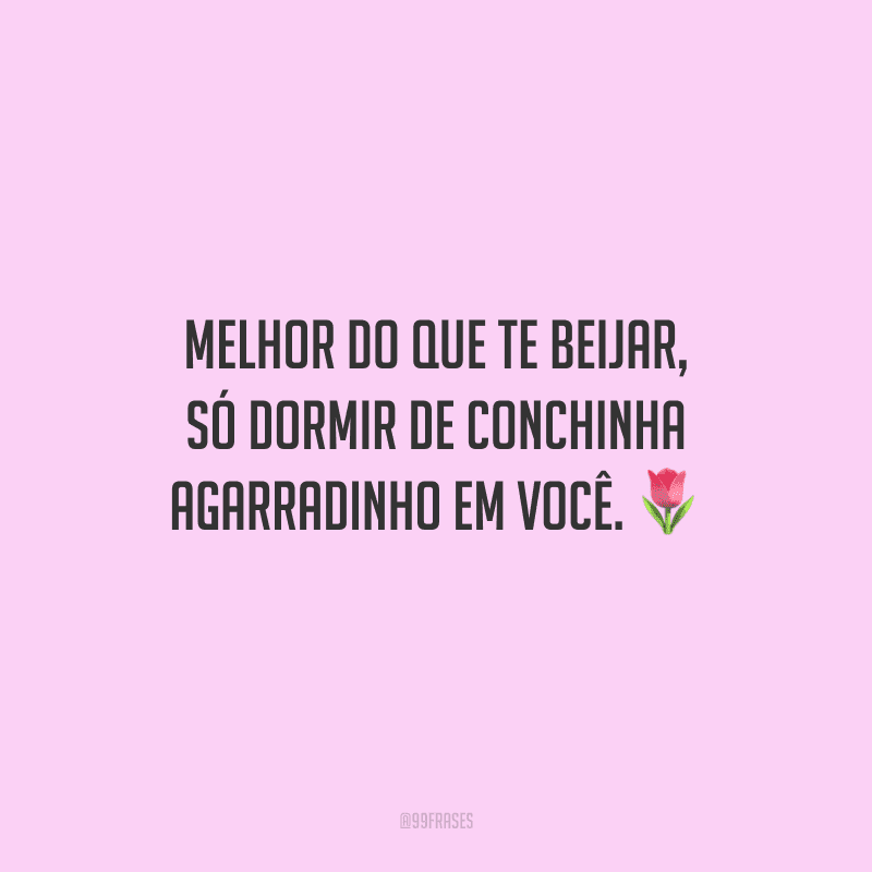Melhor do que te beijar, só dormir de conchinha agarradinho em você.