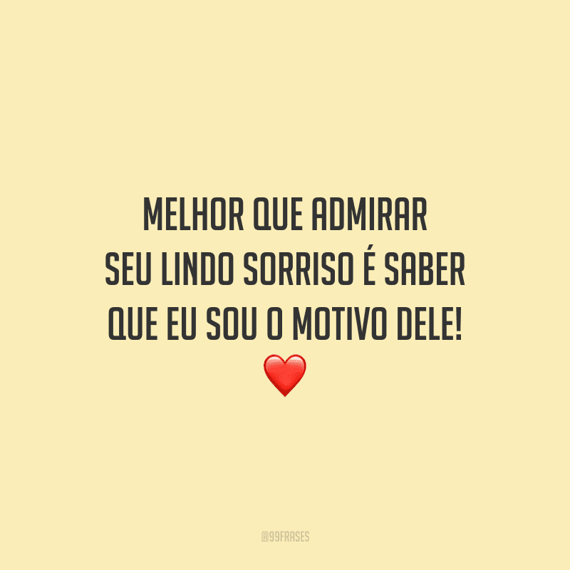 Melhor que admirar seu lindo sorriso é saber que eu sou o motivo dele! 