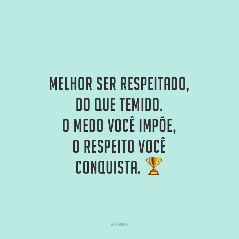 Melhor ser respeitado, do que temido. O medo você impõe, o respeito você conquista.
