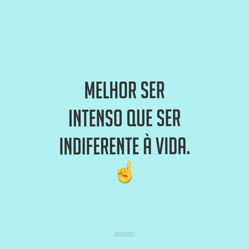 Melhor ser intenso que ser indiferente à vida.