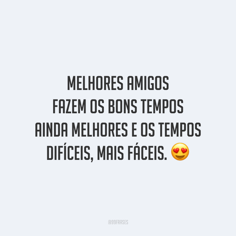 Melhores amigos fazem os bons tempos ainda melhores e os tempos difíceis, mais fáceis.