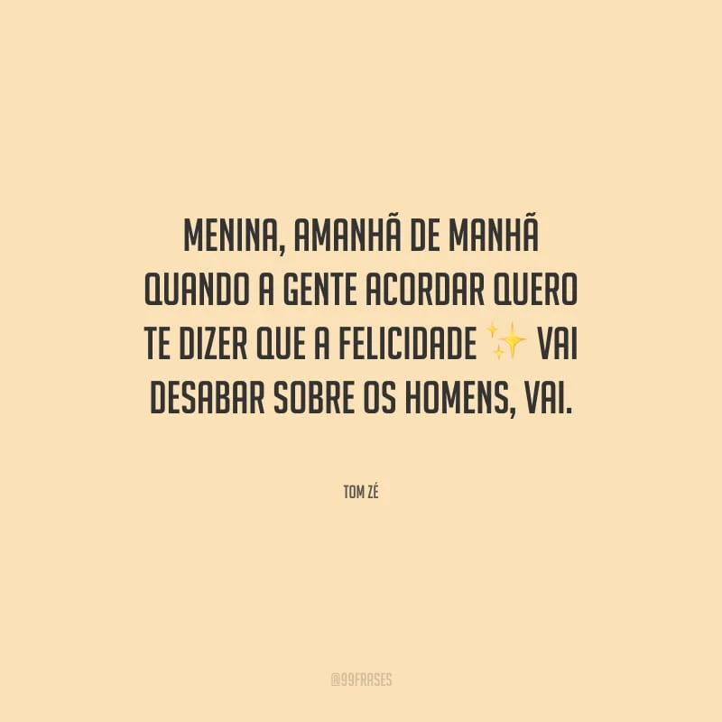 Menina, amanhã de manhã quando a gente acordar quero te dizer que a felicidade vai desabar sobre os homens, vai.