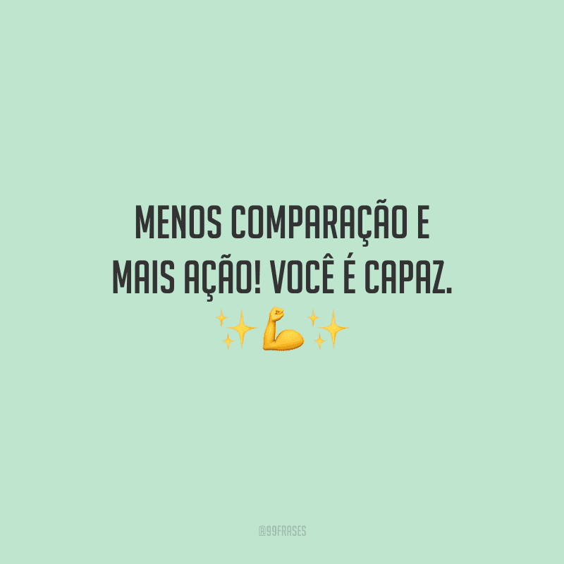 Menos comparação e mais ação! Você é capaz.