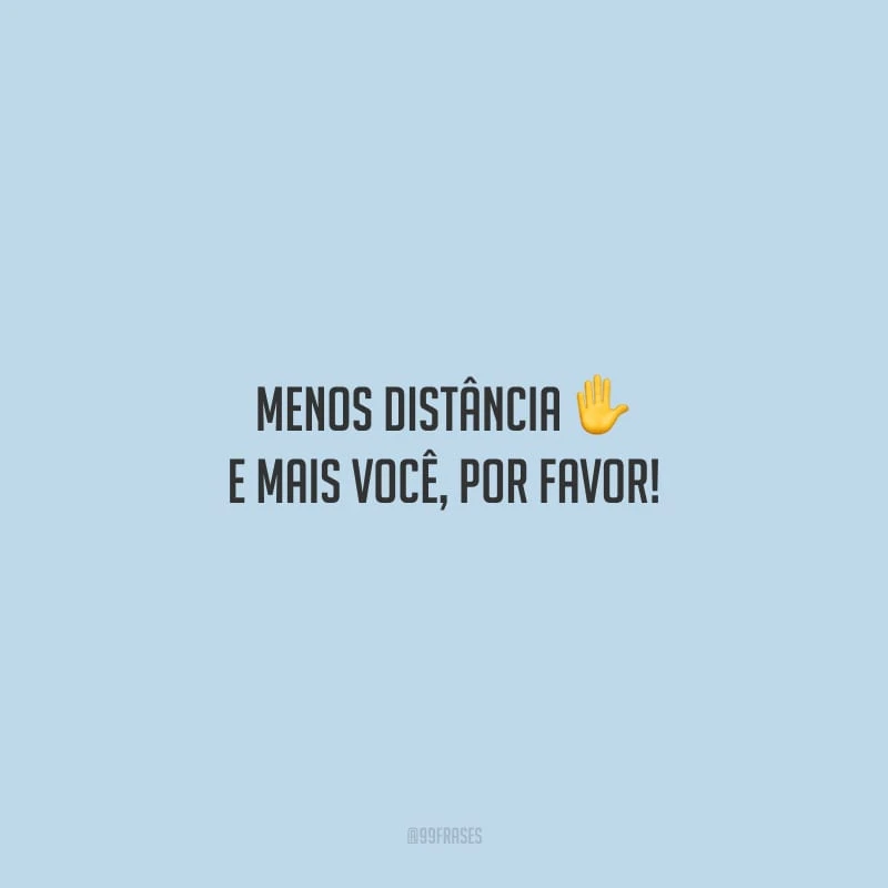 Menos distância e mais você, por favor!