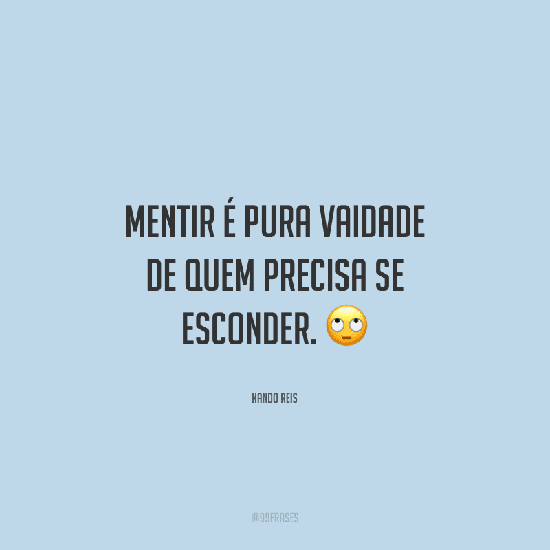 Mentir é pura vaidade de quem precisa se esconder. 