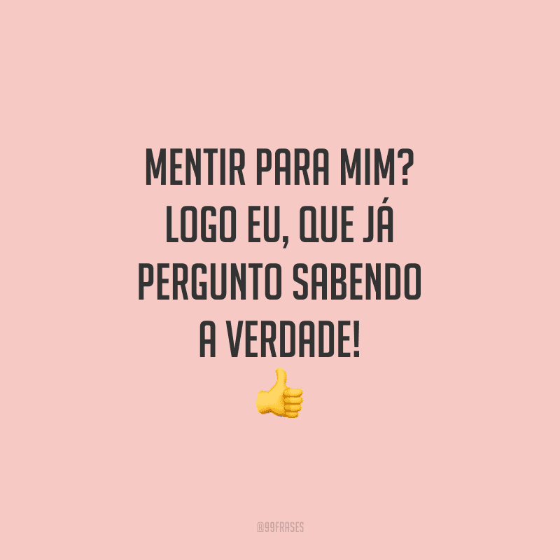 Mentir para mim? Logo eu, que já pergunto sabendo a verdade!
